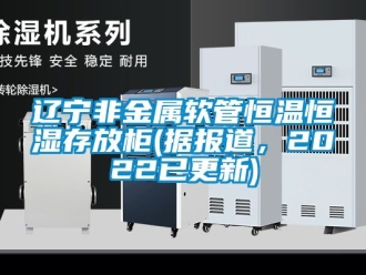 知識百科遼寧非金屬軟管恒溫恒濕存放柜(據報道，2022已更新)