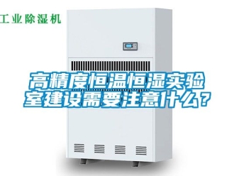 知識百科高精度恒溫恒濕實(shí)驗(yàn)室建設(shè)需要注意什么？