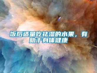 企業(yè)新聞飯后適量吃祛濕的水果，有助于身體健康