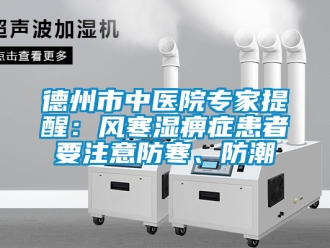 企業新聞德州市中醫院專家提醒：風寒濕痹癥患者要注意防寒、防潮