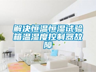 知識百科解決恒溫恒濕試驗箱溫濕度控制器故障