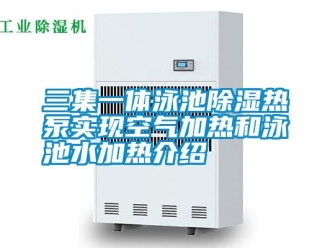 知識百科三集一體泳池除濕熱泵實現(xiàn)空氣加熱和泳池水加熱介紹