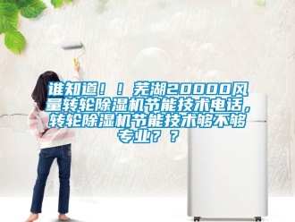 常見問題誰知道！！蕪湖20000風量轉輪除濕機節能技術電話，轉輪除濕機節能技術夠不夠專業？？