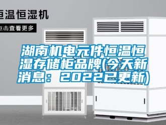 知識百科湖南機電元件恒溫恒濕存儲柜品牌(今天新消息：2022已更新)