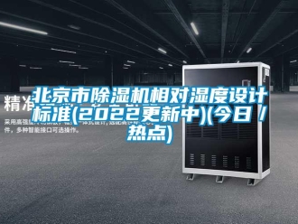 企業新聞北京市除濕機相對濕度設計標準(2022更新中)(今日／熱點)
