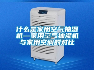 企業(yè)新聞什么是家用空氣抽濕機—家用空氣抽濕機與家用空調(diào)的對比