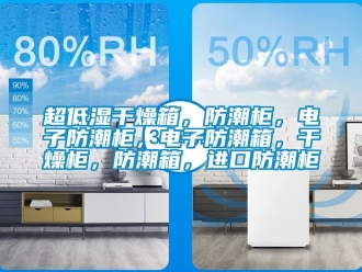 企業新聞超低濕干燥箱，防潮柜，電子防潮柜，電子防潮箱，干燥柜，防潮箱，進口防潮柜