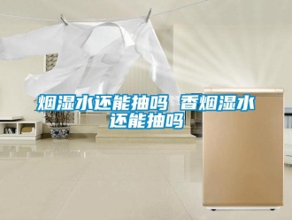 企業新聞煙濕水還能抽嗎 香煙濕水還能抽嗎