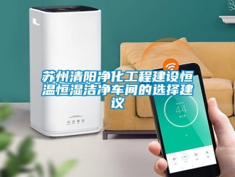 知識百科蘇州清陽凈化工程建設(shè)恒溫恒濕潔凈車間的選擇建議