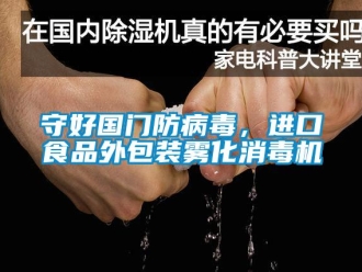 知識百科守好國門防病毒，進口食品外包裝霧化消毒機
