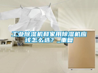 常見問題工業(yè)除濕機(jī)和家用除濕機(jī)應(yīng)該怎么選？_重復(fù)