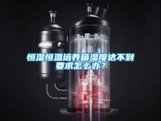 知識百科恒濕恒溫培養箱濕度達不到要求怎么辦？