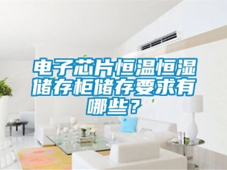 知識百科電子芯片恒溫恒濕儲存柜儲存要求有哪些？
