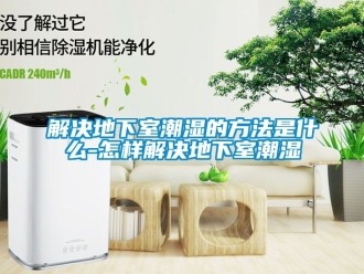 企業(yè)新聞解決地下室潮濕的方法是什么-怎樣解決地下室潮濕