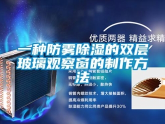 企業(yè)新聞一種防霧除濕的雙層玻璃觀察窗的制作方法