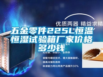 知識百科五金零件225L恒溫恒濕試驗箱廠家價格多少錢