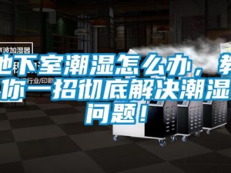 常見問題地下室潮濕怎么辦，教你一招徹底解決潮濕問題！
