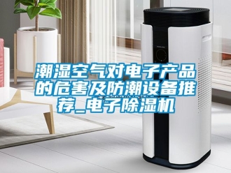 企業新聞潮濕空氣對電子產品的危害及防潮設備推薦_電子除濕機