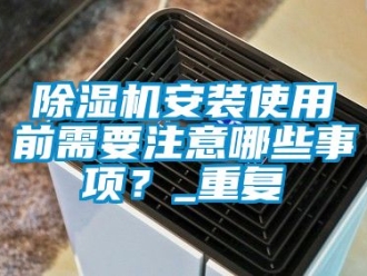 企業新聞除濕機安裝使用前需要注意哪些事項？_重復