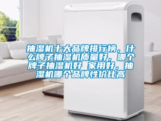 企業(yè)新聞抽濕機(jī)十大品牌排行榜，什么牌子抽濕機(jī)質(zhì)量好，哪個(gè)牌子抽濕機(jī)好 家用好，抽濕機(jī)哪個(gè)品牌性價(jià)比高
