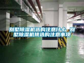 企業(yè)新聞別墅除濕機選購注意什么 別墅除濕機挑選購注意事項