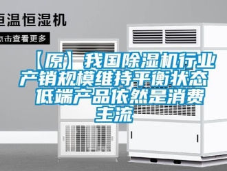 企業新聞【原】我國除濕機行業產銷規模維持平衡狀態 低端產品依然是消費主流
