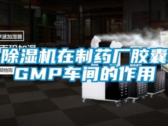 企業(yè)新聞除濕機在制藥廠膠囊GMP車間的作用