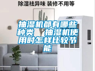 企業新聞抽濕機都有哪些種類  抽濕機使用時怎樣比較節能