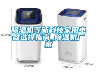 企業(yè)新聞除濕機(jī)等新科技家用電器選擇指南_除濕機(jī)廠家