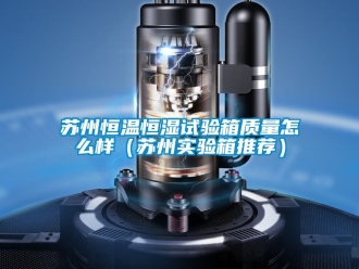 知識百科蘇州恒溫恒濕試驗箱質(zhì)量怎么樣（蘇州實驗箱推薦）