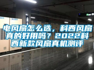企業新聞電風扇怎么選，科西風扇真的好用嗎？2022科西新款風扇真機測評