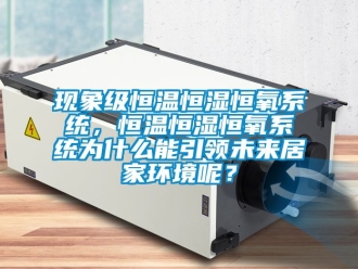知識(shí)百科現(xiàn)象級(jí)恒溫恒濕恒氧系統(tǒng)，恒溫恒濕恒氧系統(tǒng)為什么能引領(lǐng)未來(lái)居家環(huán)境呢？