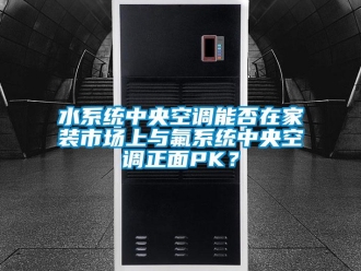 知識百科水系統中央空調能否在家裝市場上與氟系統中央空調正面PK？