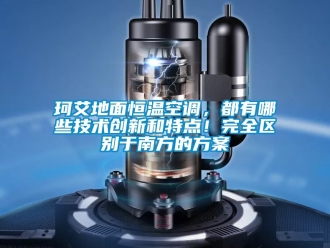 知識(shí)百科珂艾地面恒溫空調(diào)，都有哪些技術(shù)創(chuàng)新和特點(diǎn)！完全區(qū)別于南方的方案