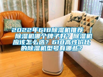 企業新聞2022年618除濕機推薦 ｜ 除濕機哪個牌子好？除濕機應該怎么選？618高性價比的除濕機型號有哪些？