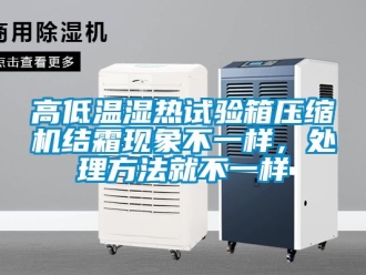 常見(jiàn)問(wèn)題高低溫濕熱試驗(yàn)箱壓縮機(jī)結(jié)霜現(xiàn)象不一樣，處理方法就不一樣