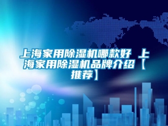 企業(yè)新聞上海家用除濕機哪款好 上海家用除濕機品牌介紹【推薦】