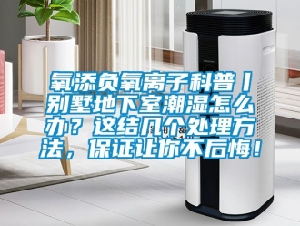 企業(yè)新聞氧添負(fù)氧離子科普丨別墅地下室潮濕怎么辦？這結(jié)幾個處理方法，保證讓你不后悔！